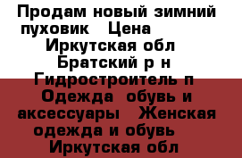 Продам новый зимний пуховик › Цена ­ 3 500 - Иркутская обл., Братский р-н, Гидростроитель п. Одежда, обувь и аксессуары » Женская одежда и обувь   . Иркутская обл.